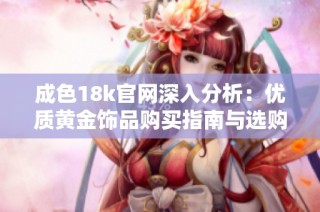 成色18k官网深入分析：优质黄金饰品购买指南与选购技巧分享