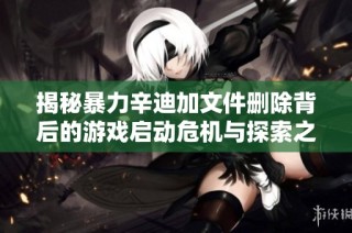 揭秘暴力辛迪加文件删除背后的游戏启动危机与探索之路