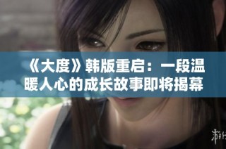 《大度》韩版重启：一段温暖人心的成长故事即将揭幕