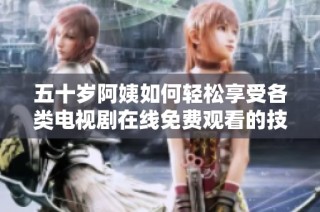 五十岁阿姨如何轻松享受各类电视剧在线免费观看的技巧和推荐