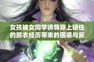 女孩被女同学诱导穿上锁住的胶衣经历带来的困惑与反思