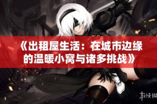《出租屋生活：在城市边缘的温暖小窝与诸多挑战》
