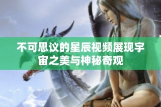 不可思议的星辰视频展现宇宙之美与神秘奇观