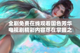 全剧免费在线观看国色芳华电视剧精彩内容尽在掌握之中