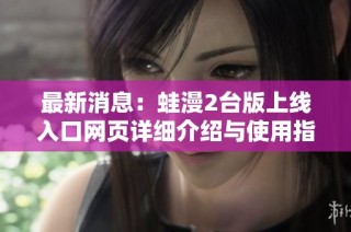 最新消息：蛙漫2台版上线入口网页详细介绍与使用指南
