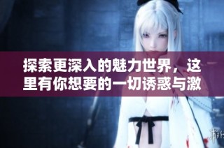 探索更深入的魅力世界，这里有你想要的一切诱惑与激情