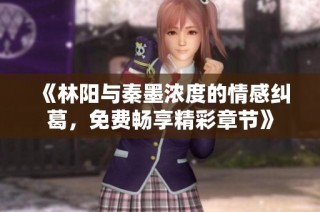 《林阳与秦墨浓度的情感纠葛，免费畅享精彩章节》