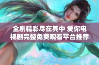 全剧精彩尽在其中 爱你电视剧完整免费观看平台推荐