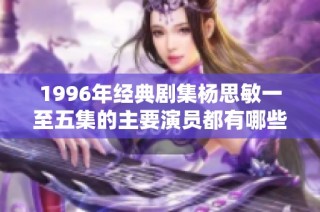 1996年经典剧集杨思敏一至五集的主要演员都有哪些人选呢