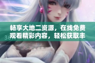 畅享大地二资源，在线免费观看精彩内容，轻松获取丰富体验