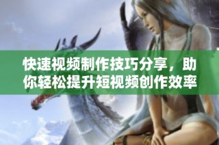 快速视频制作技巧分享，助你轻松提升短视频创作效率
