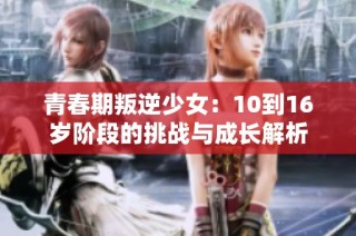 青春期叛逆少女：10到16岁阶段的挑战与成长解析