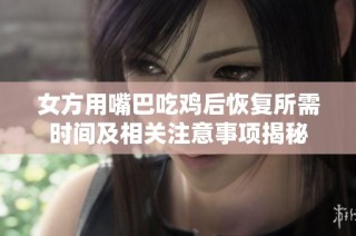 女方用嘴巴吃鸡后恢复所需时间及相关注意事项揭秘