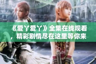 《爱丫爱丫》全集在线观看，精彩剧情尽在这里等你来欣赏