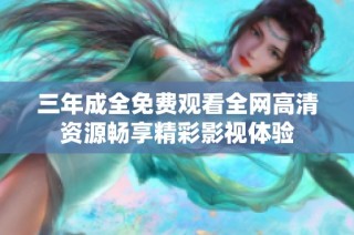 三年成全免费观看全网高清资源畅享精彩影视体验
