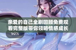 亲爱的自己全剧回顾免费观看完整版带你领略情感成长之旅