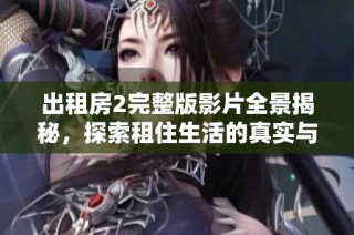 出租房2完整版影片全景揭秘，探索租住生活的真实与幽默