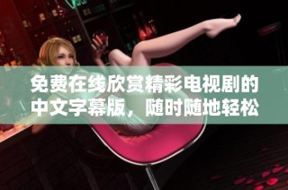 免费在线欣赏精彩电视剧的中文字幕版，随时随地轻松观看