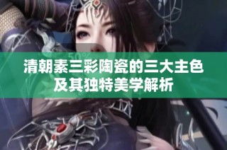 清朝素三彩陶瓷的三大主色及其独特美学解析