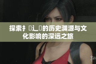 探索扌喿辶畐的历史渊源与文化影响的深远之旅