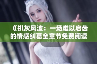 《扒灰风波：一场难以启齿的情感纠葛全章节免费阅读》