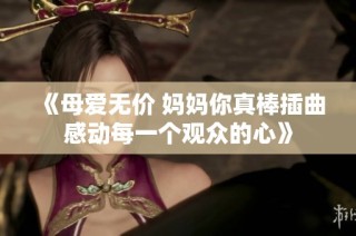 《母爱无价 妈妈你真棒插曲感动每一个观众的心》
