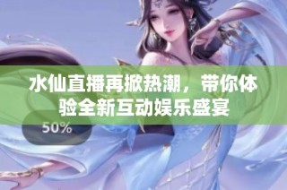 水仙直播再掀热潮，带你体验全新互动娱乐盛宴
