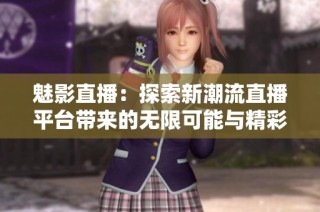 魅影直播：探索新潮流直播平台带来的无限可能与精彩体验
