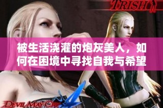 被生活浇灌的炮灰美人，如何在困境中寻找自我与希望