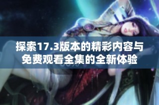 探索17.3版本的精彩内容与免费观看全集的全新体验