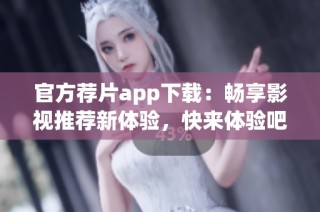 官方荐片app下载：畅享影视推荐新体验，快来体验吧！