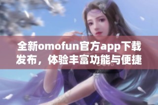 全新omofun官方app下载发布，体验丰富功能与便捷服务