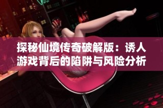 探秘仙境传奇破解版：诱人游戏背后的陷阱与风险分析