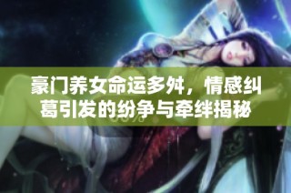 豪门养女命运多舛，情感纠葛引发的纷争与牵绊揭秘