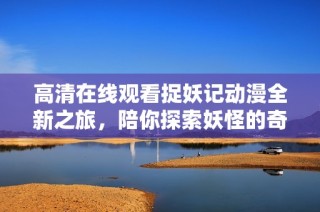 高清在线观看捉妖记动漫全新之旅，陪你探索妖怪的奇妙世界
