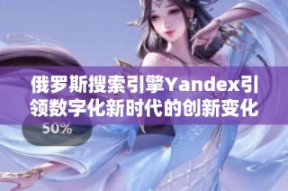 俄罗斯搜索引擎Yandex引领数字化新时代的创新变化与挑战