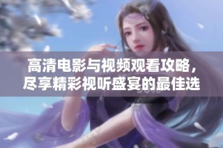高清电影与视频观看攻略，尽享精彩视听盛宴的最佳选择！