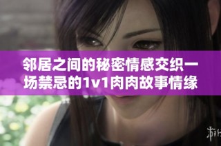 邻居之间的秘密情感交织一场禁忌的1v1肉肉故事情缘