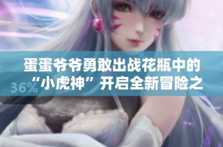 蛋蛋爷爷勇敢出战花瓶中的“小虎神”开启全新冒险之旅