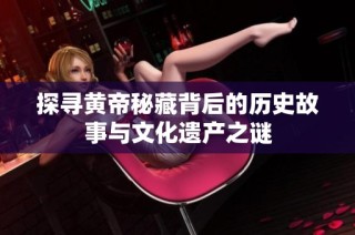 探寻黄帝秘藏背后的历史故事与文化遗产之谜