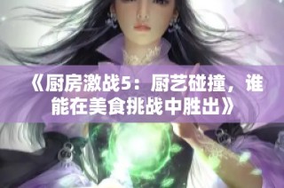 《厨房激战5：厨艺碰撞，谁能在美食挑战中胜出》