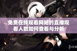 免费在线观看网站的直播观看人数如何查看与分析