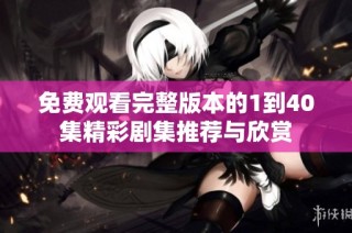 免费观看完整版本的1到40集精彩剧集推荐与欣赏