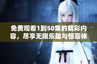 免费观看1到50集的精彩内容，尽享无限乐趣与惊喜体验