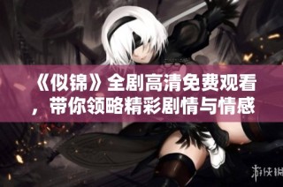 《似锦》全剧高清免费观看，带你领略精彩剧情与情感纠葛