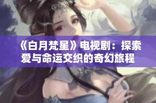 《白月梵星》电视剧：探索爱与命运交织的奇幻旅程