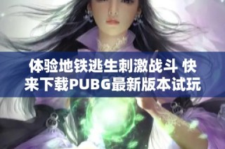 体验地铁逃生刺激战斗 快来下载PUBG最新版本试玩吧