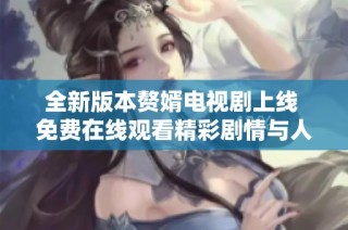 全新版本赘婿电视剧上线 免费在线观看精彩剧情与人物互动