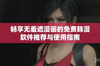 畅享无羞遮漫画的免费韩漫软件推荐与使用指南