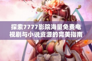探索7777影院海量免费电视剧与小说资源的完美指南